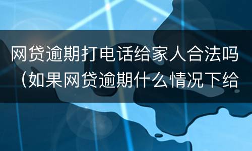 网贷逾期打电话给家人合法吗（如果网贷逾期什么情况下给家人打电话）