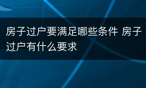 房子过户要满足哪些条件 房子过户有什么要求