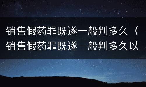 销售假药罪既遂一般判多久（销售假药罪既遂一般判多久以上）