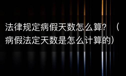法律规定病假天数怎么算？（病假法定天数是怎么计算的）