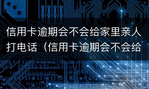 信用卡逾期会不会给家里亲人打电话（信用卡逾期会不会给家里亲人打电话催收）