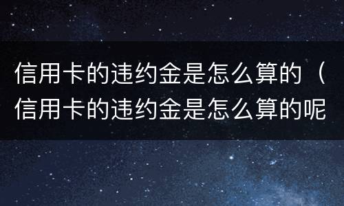 信用卡的违约金是怎么算的（信用卡的违约金是怎么算的呢）