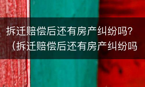 拆迁赔偿后还有房产纠纷吗？（拆迁赔偿后还有房产纠纷吗）