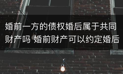 婚前一方的债权婚后属于共同财产吗 婚前财产可以约定婚后共同所有吗