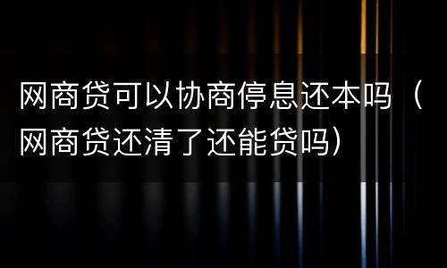 网商贷可以协商停息还本吗（网商贷还清了还能贷吗）