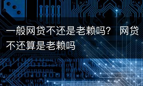 一般网贷不还是老赖吗？ 网贷不还算是老赖吗