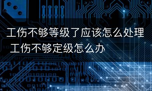 工伤不够等级了应该怎么处理 工伤不够定级怎么办