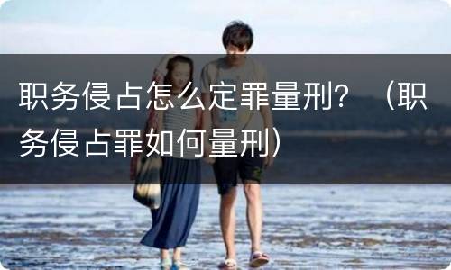 职务侵占怎么定罪量刑？（职务侵占罪如何量刑）