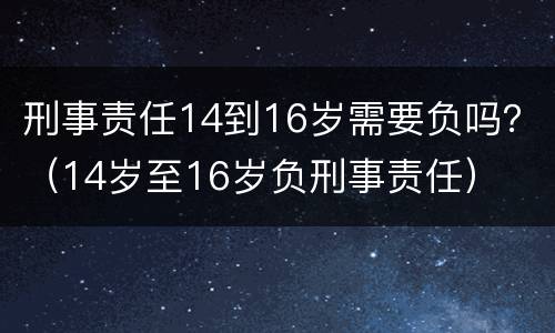 刑事责任14到16岁需要负吗？（14岁至16岁负刑事责任）