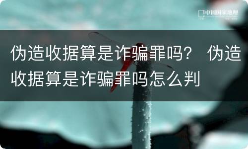 伪造收据算是诈骗罪吗？ 伪造收据算是诈骗罪吗怎么判