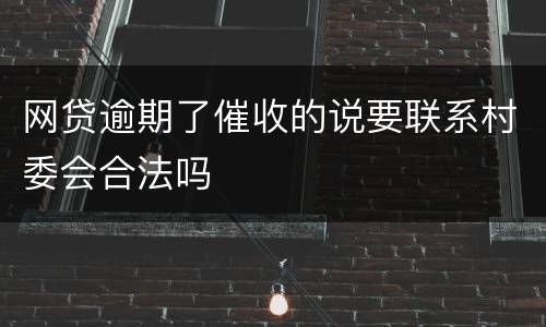 网贷逾期了催收的说要联系村委会合法吗