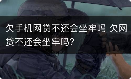 欠手机网贷不还会坐牢吗 欠网贷不还会坐牢吗?