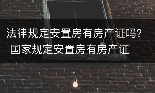 法律规定安置房有房产证吗？ 国家规定安置房有房产证