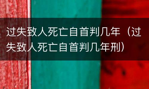 过失致人死亡自首判几年（过失致人死亡自首判几年刑）