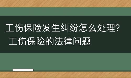 工伤保险发生纠纷怎么处理？ 工伤保险的法律问题