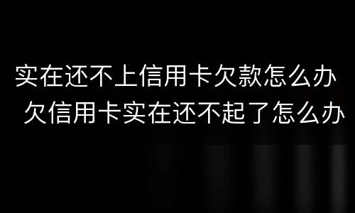实在还不上信用卡欠款怎么办 欠信用卡实在还不起了怎么办