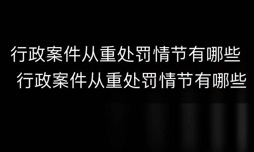 行政案件从重处罚情节有哪些 行政案件从重处罚情节有哪些类型