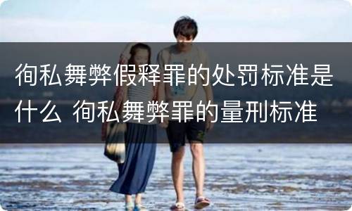 徇私舞弊假释罪的处罚标准是什么 徇私舞弊罪的量刑标准