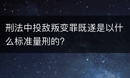 刑法中投敌叛变罪既遂是以什么标准量刑的?
