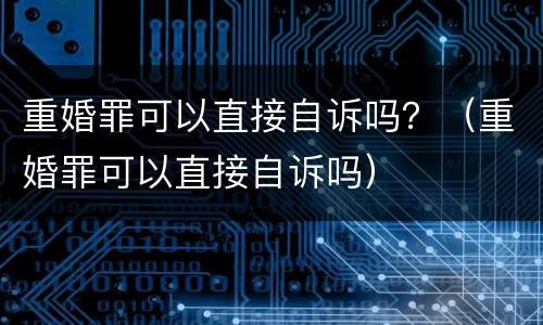 重婚罪可以直接自诉吗？（重婚罪可以直接自诉吗）