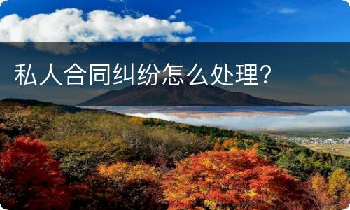 私人合同纠纷怎么处理?