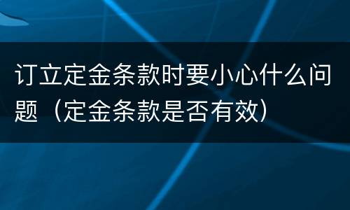 订立定金条款时要小心什么问题（定金条款是否有效）