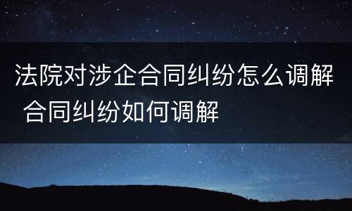 法院对涉企合同纠纷怎么调解 合同纠纷如何调解