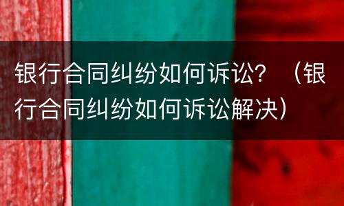 银行合同纠纷如何诉讼？（银行合同纠纷如何诉讼解决）
