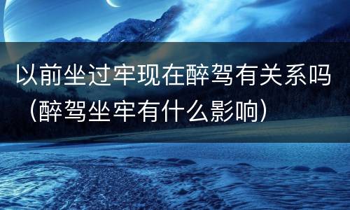 以前坐过牢现在醉驾有关系吗（醉驾坐牢有什么影响）