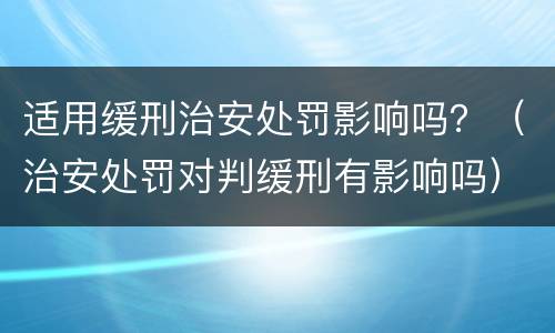 适用缓刑治安处罚影响吗？（治安处罚对判缓刑有影响吗）