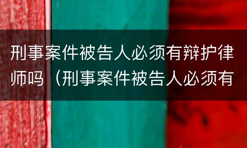 刑事案件被告人必须有辩护律师吗（刑事案件被告人必须有辩护律师吗怎么办）