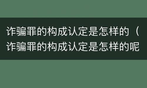 诈骗罪的构成认定是怎样的（诈骗罪的构成认定是怎样的呢）