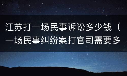 江苏打一场民事诉讼多少钱（一场民事纠纷案打官司需要多少钱）