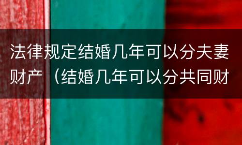 法律规定结婚几年可以分夫妻财产（结婚几年可以分共同财产）