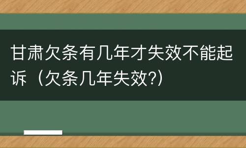 甘肃欠条有几年才失效不能起诉（欠条几年失效?）