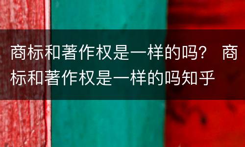 商标和著作权是一样的吗？ 商标和著作权是一样的吗知乎