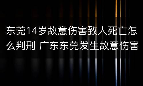 东莞14岁故意伤害致人死亡怎么判刑 广东东莞发生故意伤害