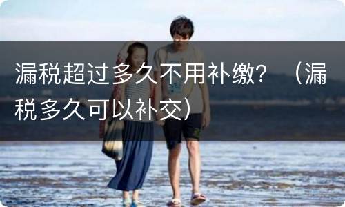 漏税超过多久不用补缴？（漏税多久可以补交）