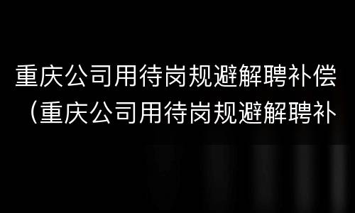 重庆公司用待岗规避解聘补偿（重庆公司用待岗规避解聘补偿金吗）