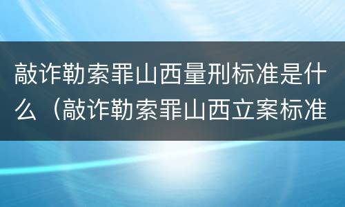 敲诈勒索罪山西量刑标准是什么（敲诈勒索罪山西立案标准）