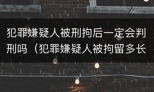 犯罪嫌疑人被刑拘后一定会判刑吗（犯罪嫌疑人被拘留多长,,才能判刑）