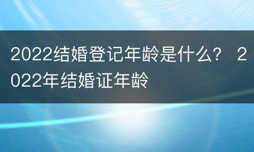 2022结婚登记年龄是什么？ 2022年结婚证年龄