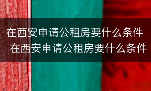 在西安申请公租房要什么条件 在西安申请公租房要什么条件呢