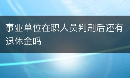事业单位在职人员判刑后还有退休金吗
