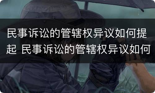 民事诉讼的管辖权异议如何提起 民事诉讼的管辖权异议如何提起