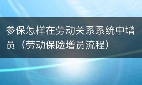 参保怎样在劳动关系系统中增员（劳动保险增员流程）