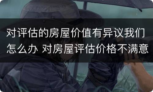 对评估的房屋价值有异议我们怎么办 对房屋评估价格不满意,如何提出异议