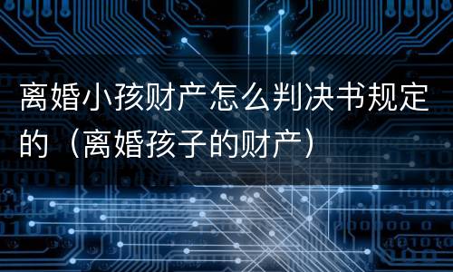 离婚小孩财产怎么判决书规定的（离婚孩子的财产）