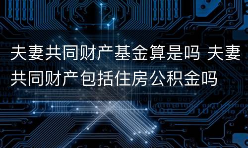 夫妻共同财产基金算是吗 夫妻共同财产包括住房公积金吗