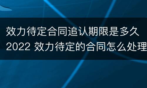 效力待定合同追认期限是多久2022 效力待定的合同怎么处理